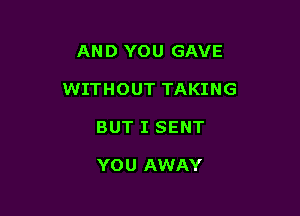 AND YOU GAVE

WITHOUT TAKING

BUT I SENT

YOU AWAY