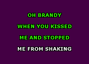 OH BRANDY
WHEN YOU KISSED

ME AND STOPPED

ME FROM SHAKING