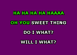 HA HA HA HA HAAAA
OH YOU SWEET THING

DO I WHAT?

WILL I WHAT?