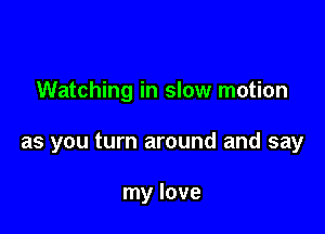 Watching in slow motion

as you turn around and say

my love