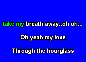 take my breath away..oh oh...

Oh yeah my love

Through the hourglass