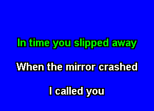 In time you slipped away

When the mirror crashed

I called you