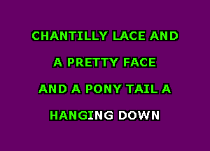 CHANTILLY LACE AND

A PRETTY FACE

AND A PONY TAIL A

HANGING DOWN