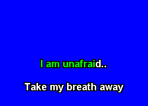 I am unafraid..

Take my breath away