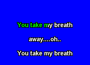You take my breath

away....oh..

You take my breath
