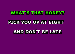 WHAT'S THAT HONEY?
PICK YOU UP AT EIGHT

AND DON'T BE LATE