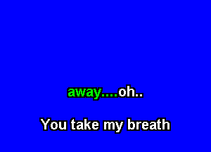 away....oh..

You take my breath