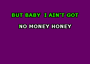 BUT BABY I AIN'T GOT

NO MONEY HONEY