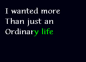 I wanted more
Than just an

Ordinary life