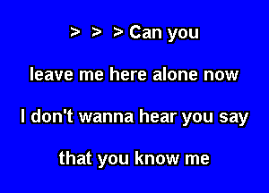 t' o t) Can you

leave me here alone now

I don't wanna hear you say

that you know me