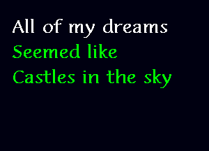 All of my dreams
Seemed like

Castles in the sky