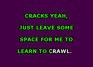 CRACKS YEAH,

JUST LEAVE SOME
SPACE FOR ME TO

LEARN TO CRAWL.