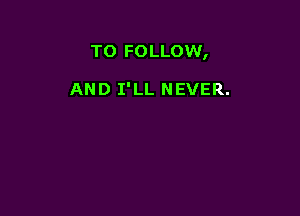 TO FOLLOW,

AND I'LL NEVER.