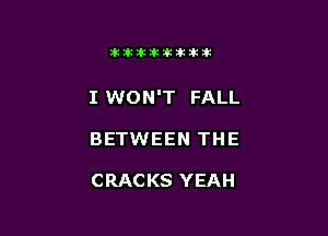 itllliikititlk

I WON'T FALL

BETWEEN THE

CRACKS YEAH