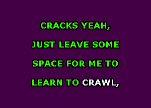 CRACKS YEAH,

JUST LEAVE SOME
SPACE FOR ME TO

LEARN TO CRAWL,