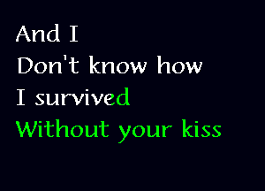 And I
Don't know how

I survived
Without your kiss