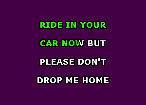 RIDE IN YOUR

CAR NOW BUT

PLEASE DON'T

DROP ME HOME