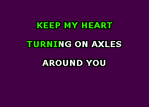 KEEP MY HEART

TURNING ON AXLES

AROUND YOU