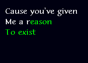 Cause you've given
Me a reason

To exist