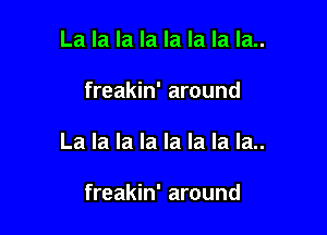 La la la la la la la la..

freakin' around

La la la la la la la la..

freakin' around