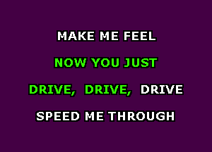 MAKE ME FEEL
NOW YOU JUST
DRIVE, DRIVE, DRIVE

SPEED ME THROUGH
