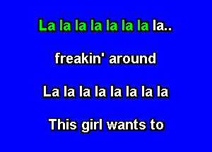 La la la la la la la la..
freakin' around

La la la la la la la la

This girl wants to