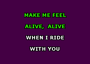 MAKE ME FEEL

ALIVE, ALIVE

WHEN I RIDE

WITH YOU