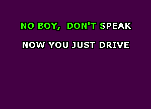 NO BOY, DON'T SPEAK

NOW YOU JUST DRIVE