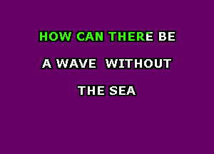 HOW CAN THERE BE

A WAVE WITHOUT

THE SEA