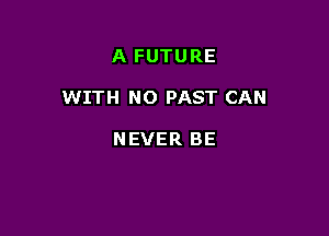 A FUTURE

WITH NO PAST CAN

NEVER BE