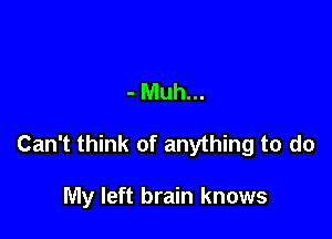 - Muh...

Can't think of anything to do

My left brain knows