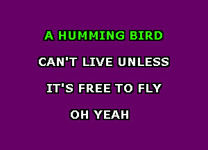 A HUM MING BIRD

CAN'T LIVE U N LESS

IT'S FREE TO FLY

OH YEAH