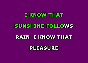 I KNOW THAT

SUNSHINE FOLLOWS

RAIN I KNOW THAT

PLEASURE