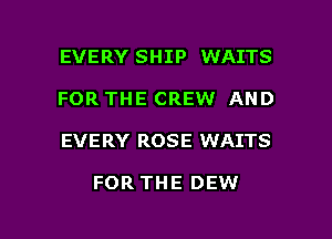 EVERY SHIP WAITS

FOR THE CREW AND

EVERY ROSE WAITS

FOR THE DEW

g