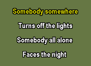 Somebody somewhere
Turns off the lights

Somebody all alone

Faces the night