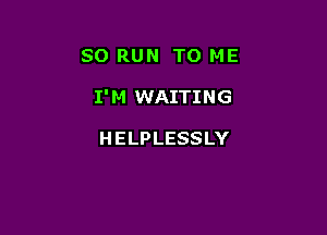 SO RUN TO ME

I' M WAITING

H ELPLESSLY