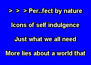 za .7! t Per..fect by nature

Icons of self indulgence
Just what we all need

More lies about a world that