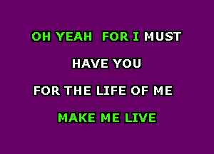 OH YEAH FOR I MUST

HAVE YOU

FOR THE LIFE OF ME

MAKE M E LIVE