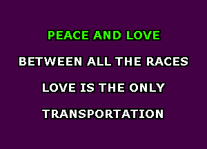 PEACE AN D LOVE

BETWEEN ALL THE RACES

LOVE IS THE ONLY

TRANSPORTATION