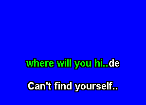 where will you hi..de

Can't find yourself..