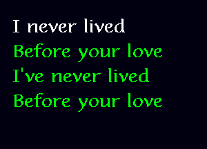 I never lived
Before your love

I've never lived
Before your love