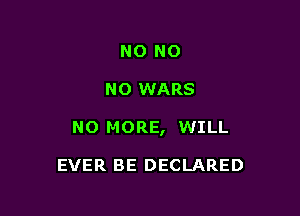 NO NO

NO WARS

NO MORE, WILL

EVER BE DECLARED