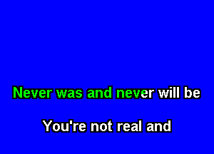 Never was and never will be

You're not real and