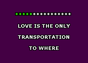 ikikikikikiklklklkikiilkikiklkik

LOVE IS THE ONLY

TRANSPORTATION

TO WHERE