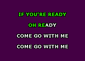 IF YOU'RE READY

OH READY

COME GO WITH ME

COME GO WITH ME