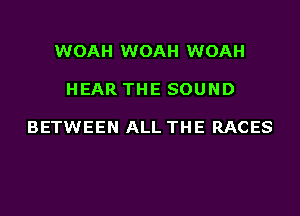 WOAH WOAH WOAH

HEAR THE SOUND

BETWEEN ALL THE RACES