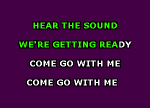 HEAR THE SOUND
WE'RE GETTING READY

COME GO WITH ME

COME GO WITH ME

g