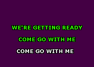 WE'RE GETTING READY

COME GO WITH ME

COME GO WITH ME