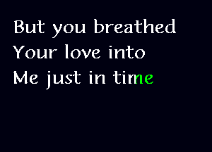 But you breathed
Your love into

Me just in time