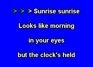 z p .sa Sunrise sunrise

Looks like morning

in your eyes

but the clock's held